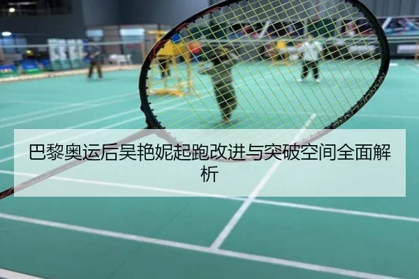 巴黎奥运后吴艳妮起跑改进与突破空间全面解析