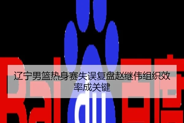 辽宁男篮热身赛失误复盘赵继伟组织效率成关键