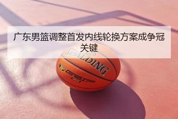 广东男篮调整首发内线轮换方案成争冠关键