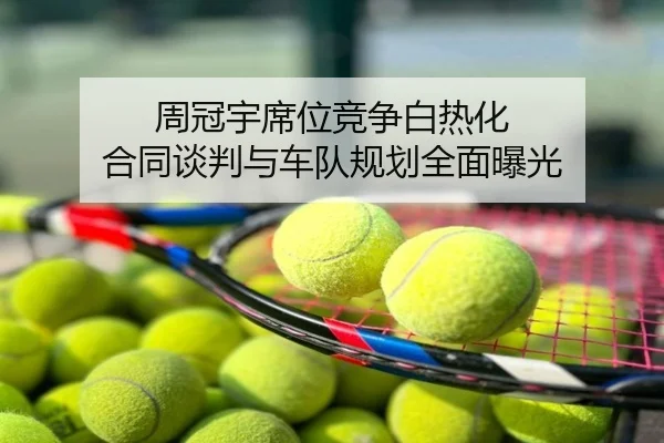 周冠宇席位竞争白热化 合同谈判与车队规划全面曝光